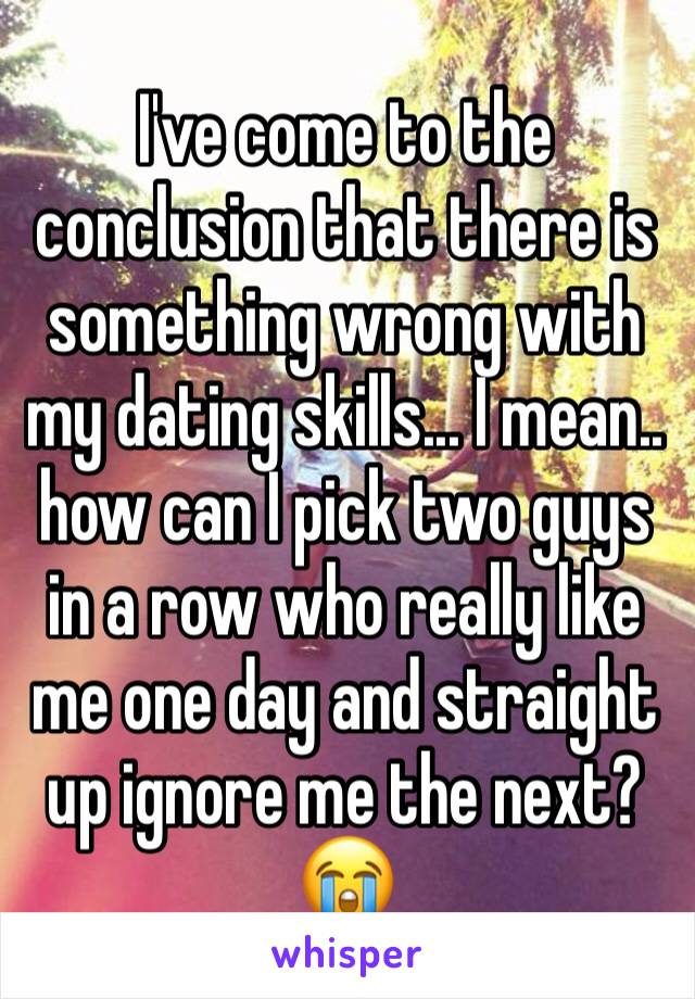 I've come to the conclusion that there is something wrong with my dating skills... I mean.. how can I pick two guys in a row who really like me one day and straight up ignore me the next? 😭