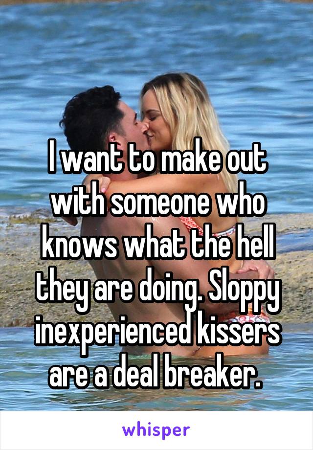 

I want to make out with someone who knows what the hell they are doing. Sloppy inexperienced kissers are a deal breaker. 