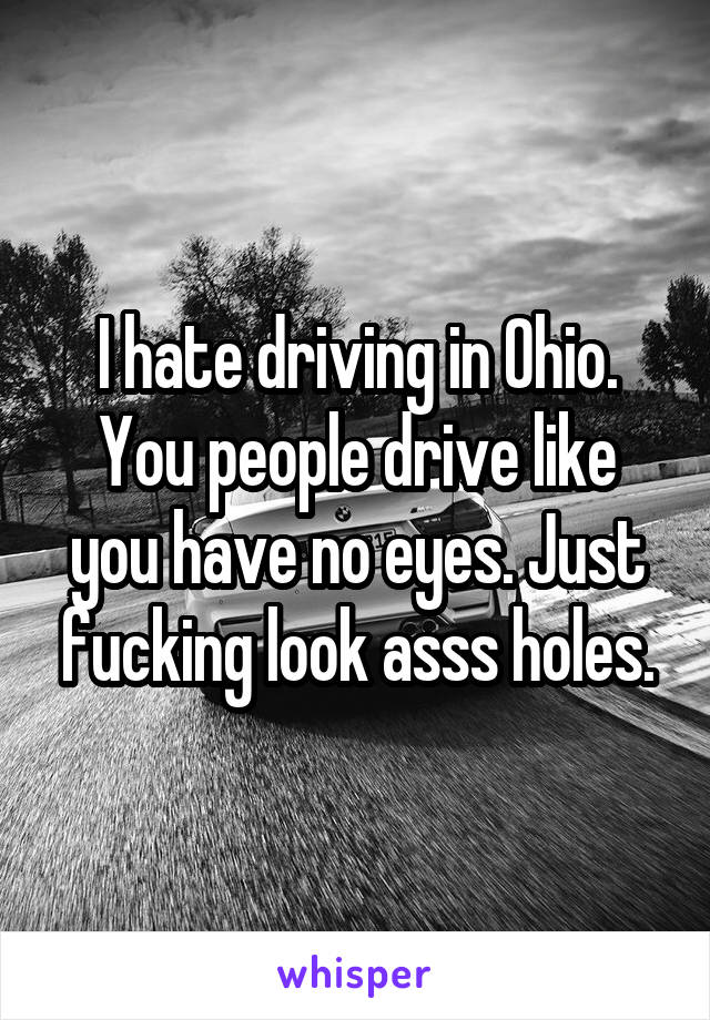 I hate driving in Ohio. You people drive like you have no eyes. Just fucking look asss holes.