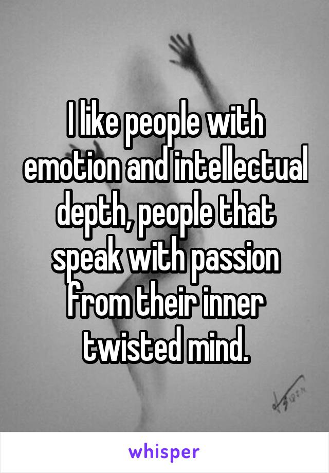 I like people with emotion and intellectual depth, people that speak with passion from their inner twisted mind.