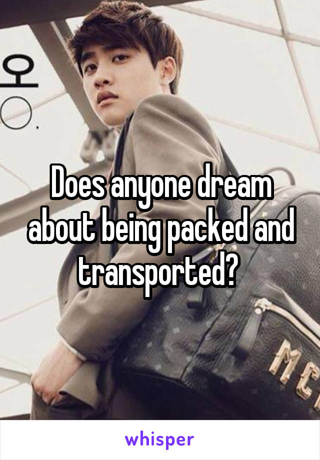 Does anyone dream about being packed and transported? 