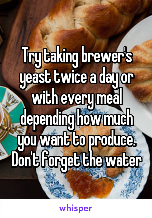 Try taking brewer's yeast twice a day or with every meal depending how much you want to produce. Don't forget the water