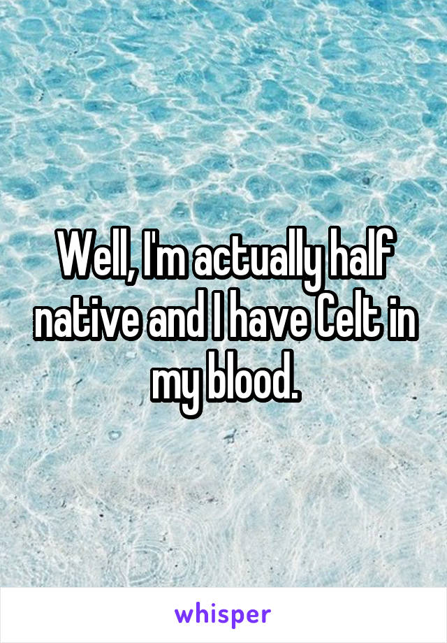 Well, I'm actually half native and I have Celt in my blood.