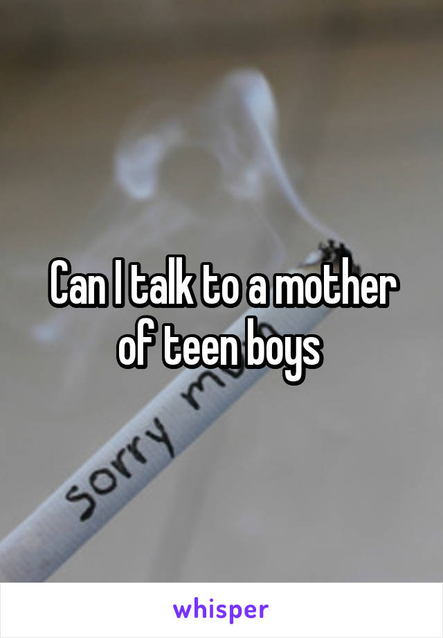 Can I talk to a mother of teen boys 