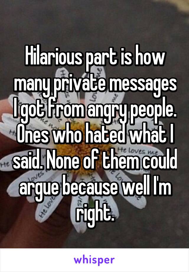 Hilarious part is how many private messages I got from angry people. Ones who hated what I said. None of them could argue because well I'm right.