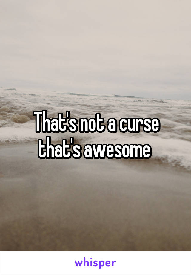 That's not a curse that's awesome 