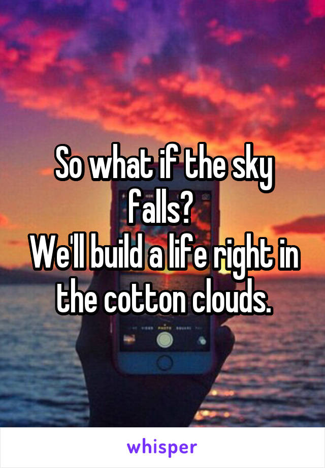 So what if the sky falls? 
We'll build a life right in the cotton clouds.