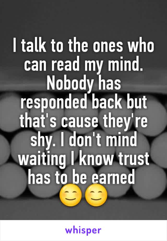 I talk to the ones who can read my mind.  Nobody has responded back but that's cause they're shy. I don't mind waiting I know trust has to be earned 
😊😊