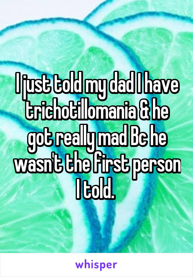 I just told my dad I have trichotillomania & he got really mad Bc he wasn't the first person I told. 