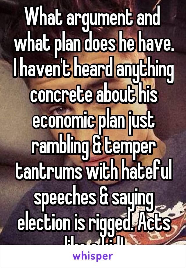 What argument and  what plan does he have. I haven't heard anything concrete about his economic plan just rambling & temper tantrums with hateful speeches & saying election is rigged. Acts like a kid!