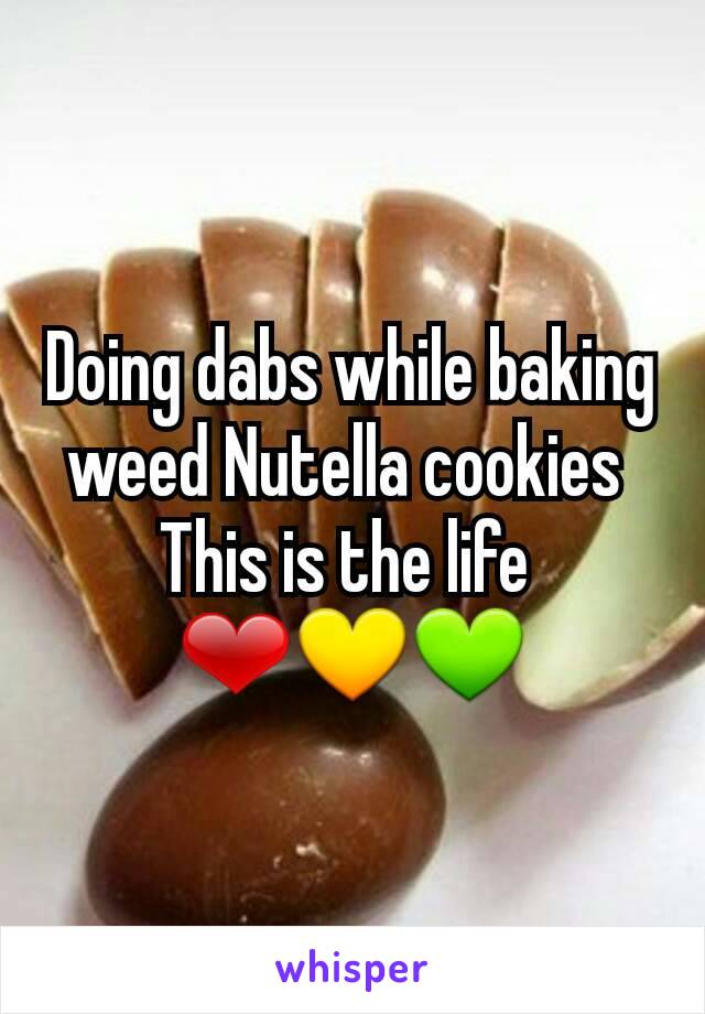 Doing dabs while baking weed Nutella cookies 
This is the life 
❤💛💚