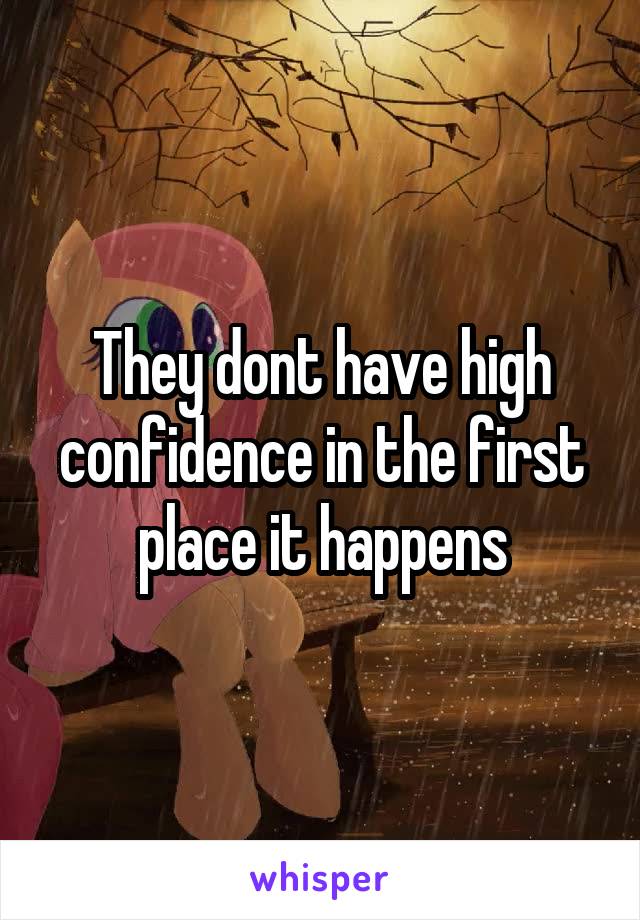 They dont have high confidence in the first place it happens