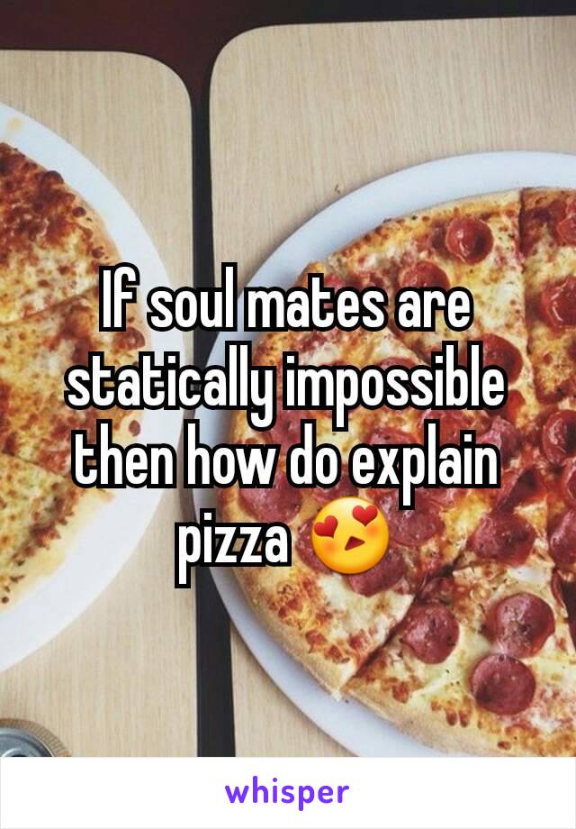 If soul mates are statically impossible then how do explain pizza 😍