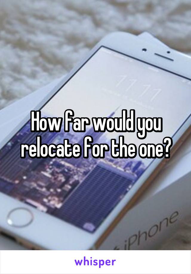 How far would you relocate for the one?