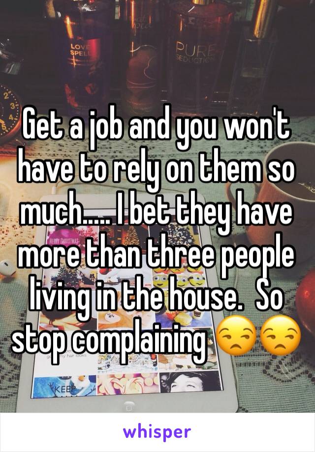 Get a job and you won't have to rely on them so much..... I bet they have more than three people living in the house.  So stop complaining 😒😒