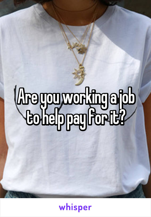 Are you working a job to help pay for it?