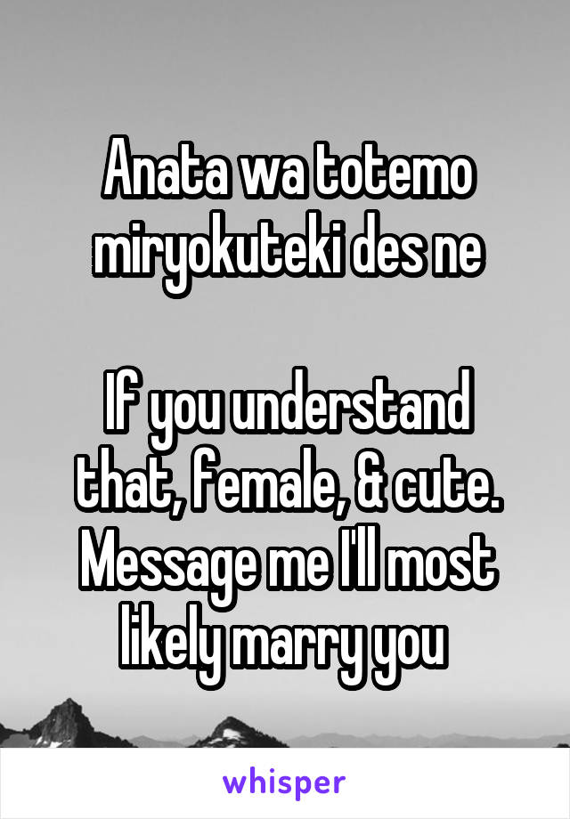 Anata wa totemo miryokuteki des ne

If you understand that, female, & cute. Message me I'll most likely marry you 