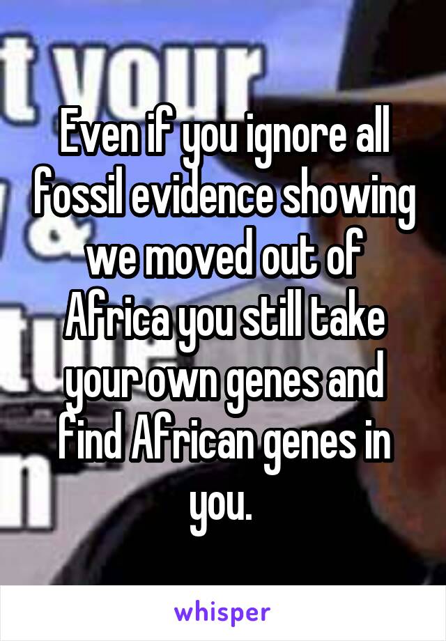 Even if you ignore all fossil evidence showing we moved out of Africa you still take your own genes and find African genes in you. 
