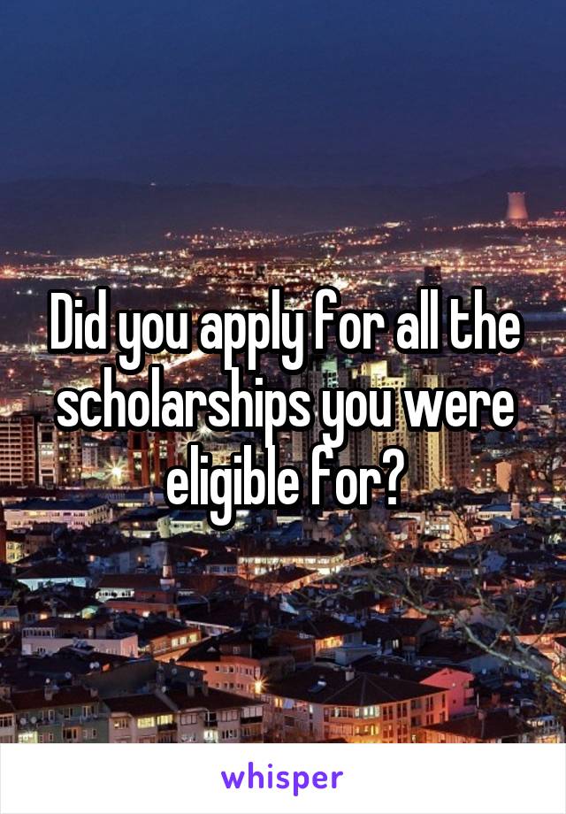 Did you apply for all the scholarships you were eligible for?