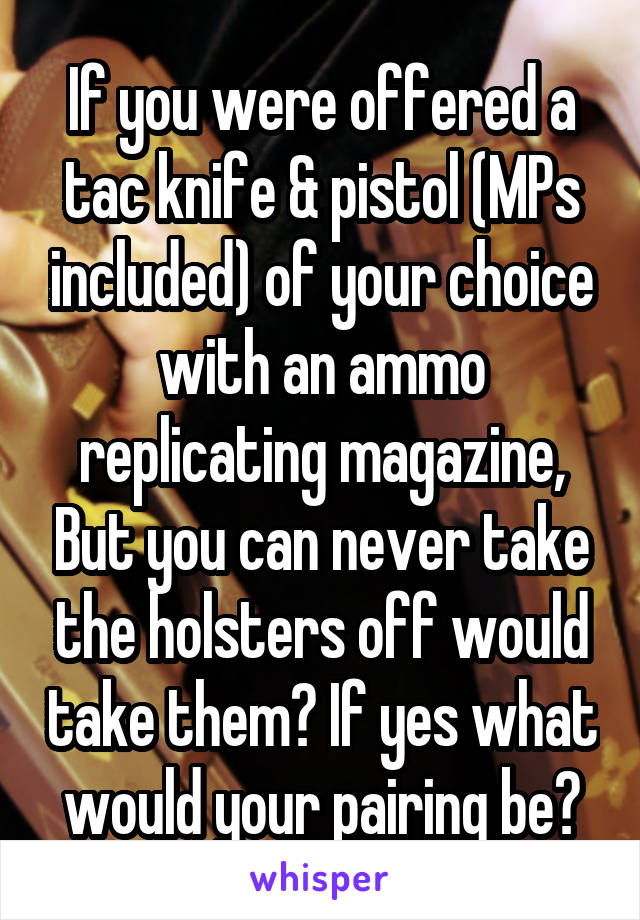 If you were offered a tac knife & pistol (MPs included) of your choice with an ammo replicating magazine, But you can never take the holsters off would take them? If yes what would your pairing be?