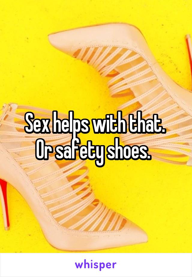 Sex helps with that. 
Or safety shoes.  