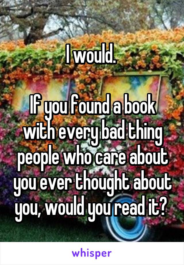 I would. 

If you found a book with every bad thing people who care about you ever thought about you, would you read it? 