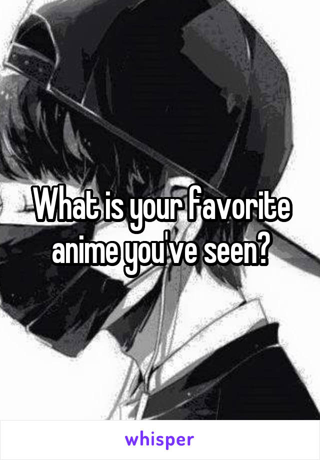 What is your favorite anime you've seen?