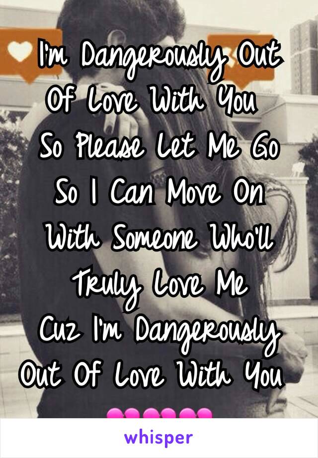 I'm Dangerously Out Of Love With You 
So Please Let Me Go
So I Can Move On
With Someone Who'll Truly Love Me
Cuz I'm Dangerously Out Of Love With You 
💔💔💔