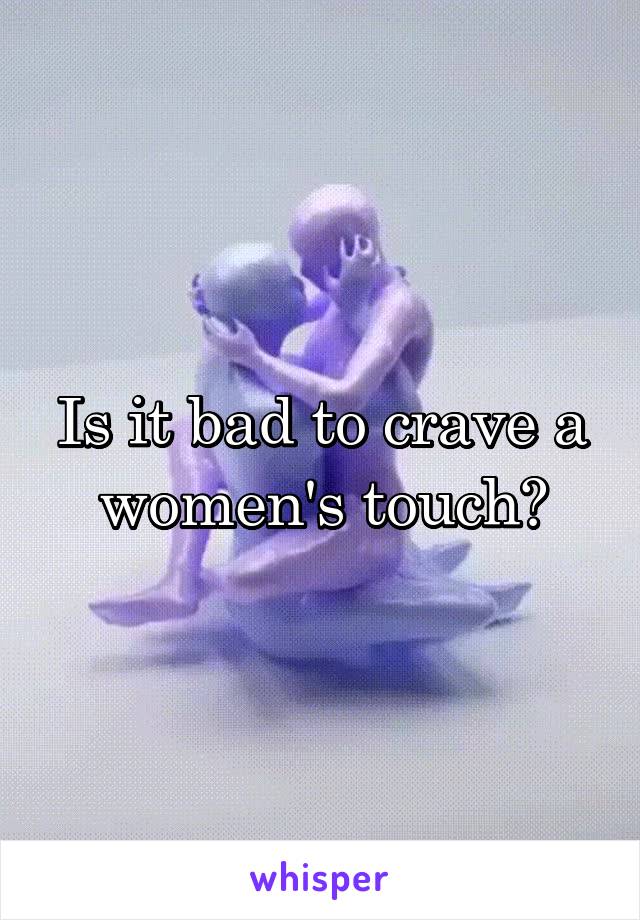 Is it bad to crave a women's touch?