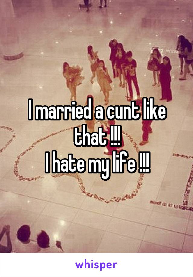 I married a cunt like that !!!
I hate my life !!!