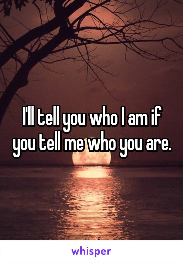 I'll tell you who I am if you tell me who you are.