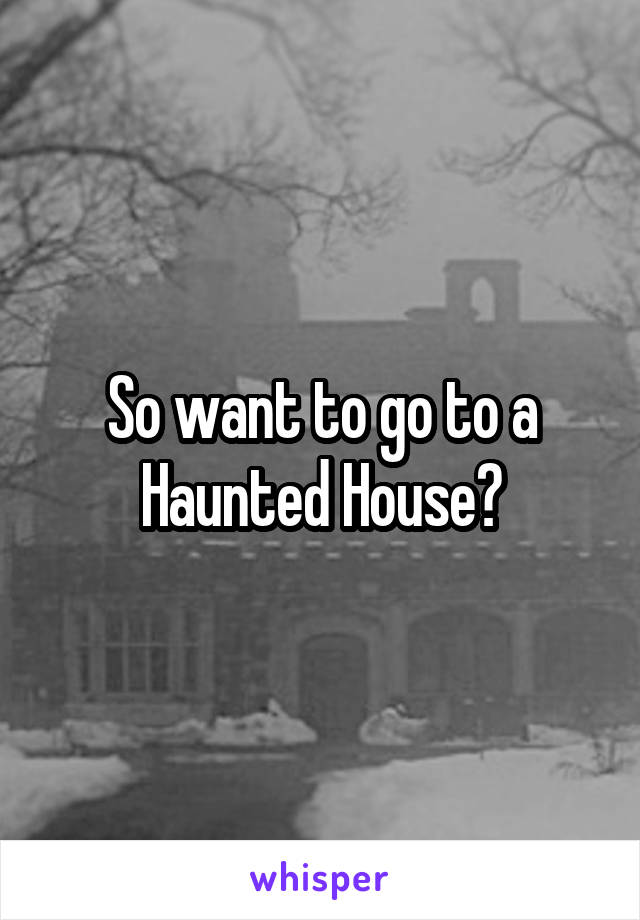 So want to go to a
Haunted House?