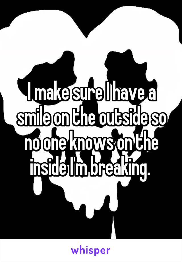 I make sure I have a smile on the outside so no one knows on the inside I'm breaking. 