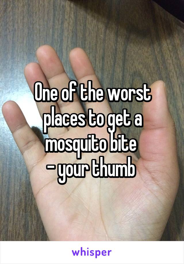 One of the worst places to get a mosquito bite 
- your thumb 