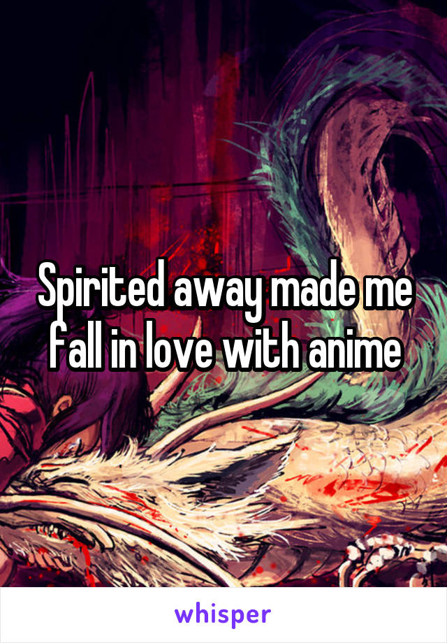 Spirited away made me fall in love with anime