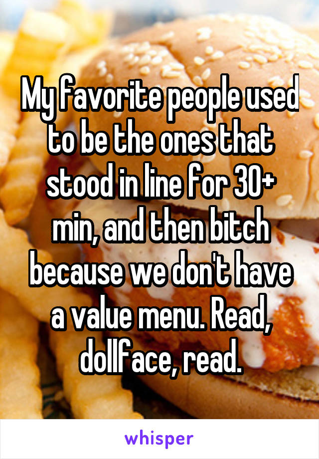 My favorite people used to be the ones that stood in line for 30+ min, and then bitch because we don't have a value menu. Read, dollface, read.