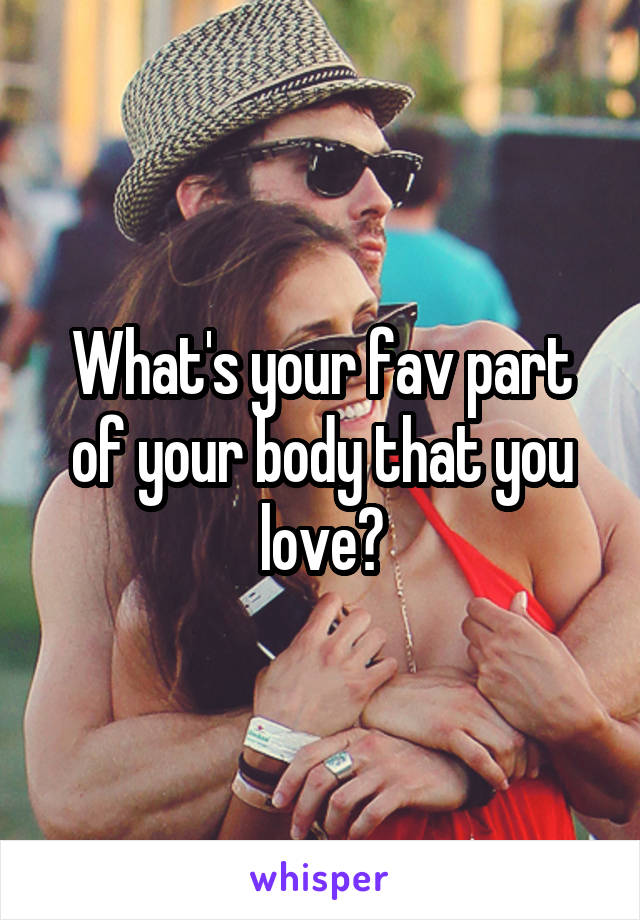 What's your fav part of your body that you love?