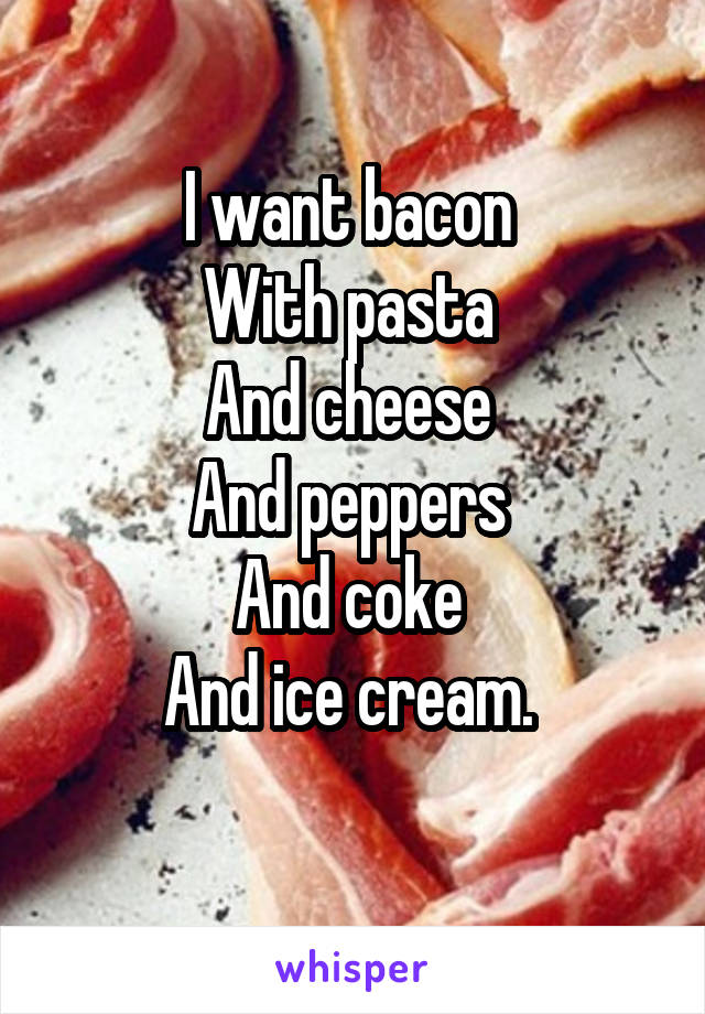 I want bacon 
With pasta 
And cheese 
And peppers 
And coke 
And ice cream. 
