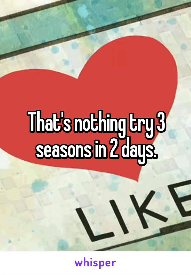 That's nothing try 3 seasons in 2 days.