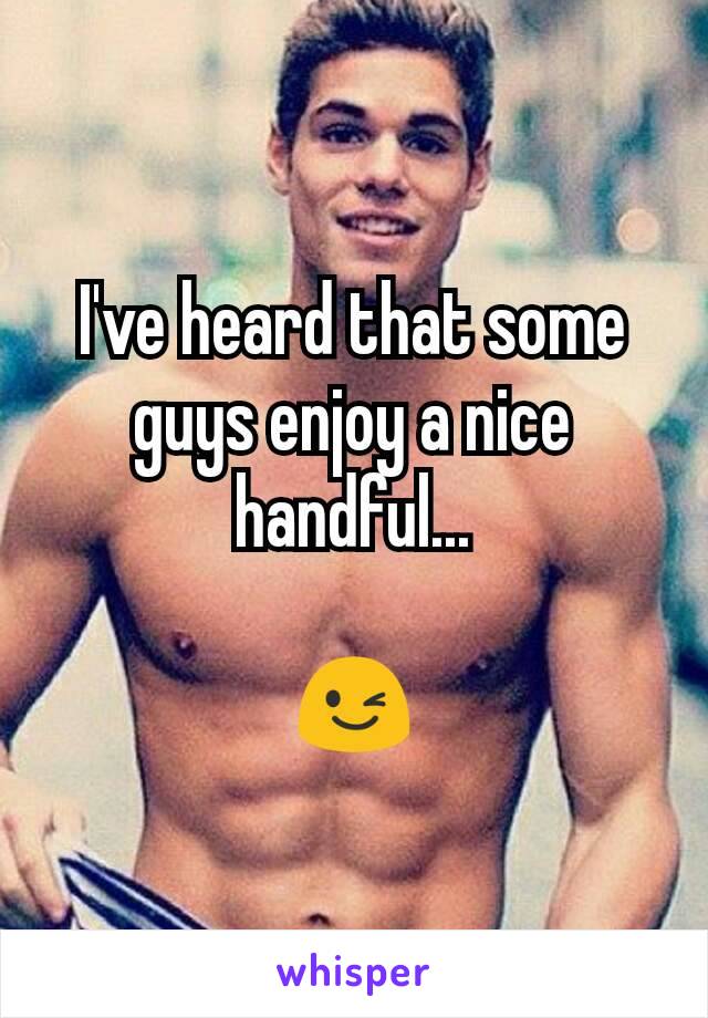 I've heard that some guys enjoy a nice handful...

😉