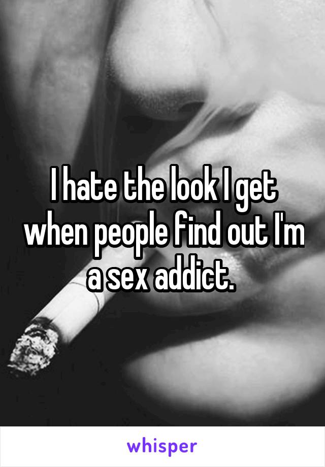 I hate the look I get when people find out I'm a sex addict. 