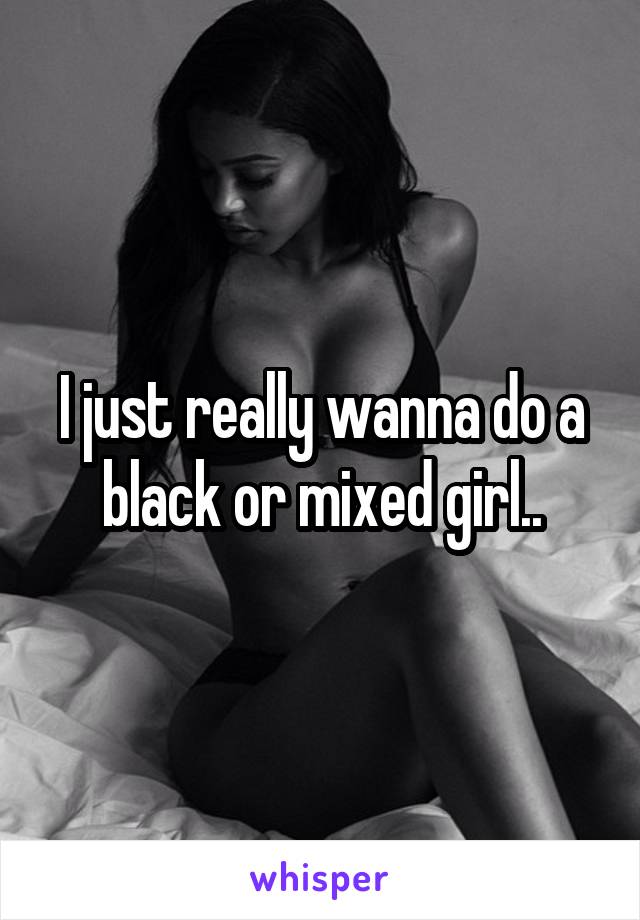 I just really wanna do a black or mixed girl..