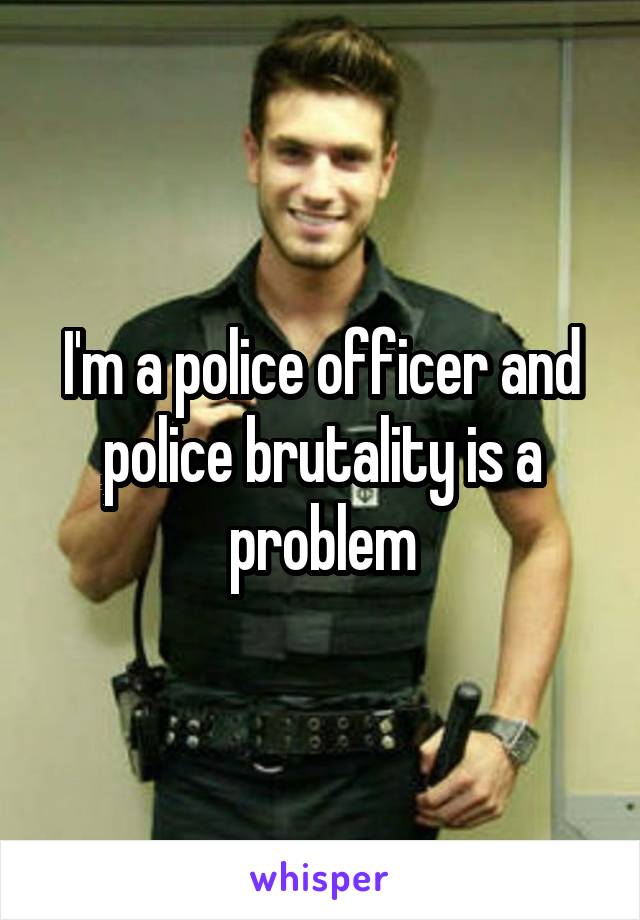 I'm a police officer and police brutality is a problem