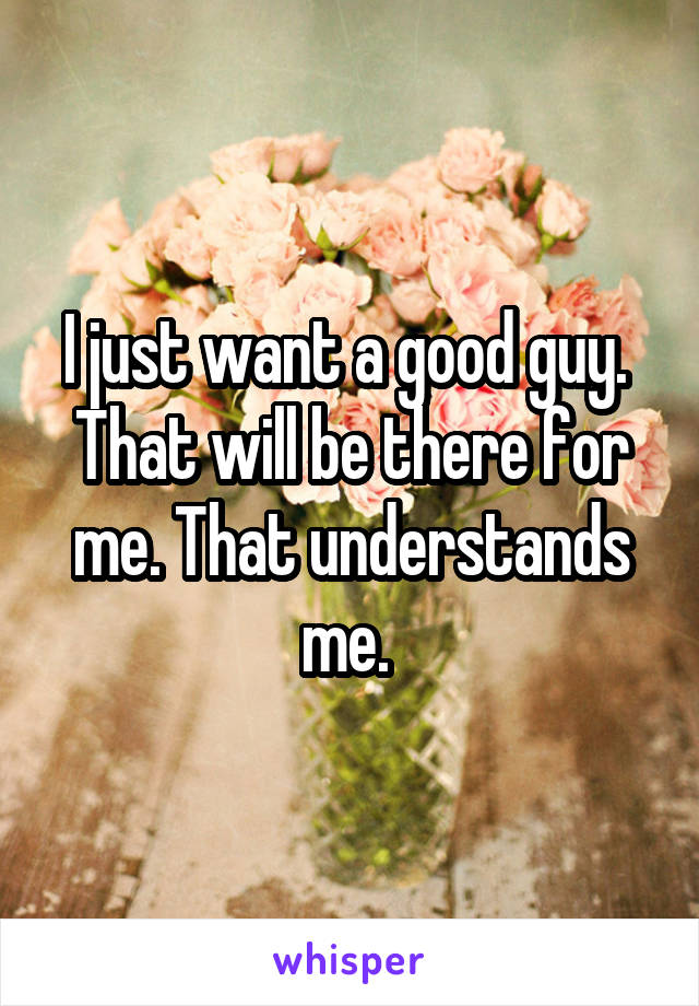 I just want a good guy.  That will be there for me. That understands me. 