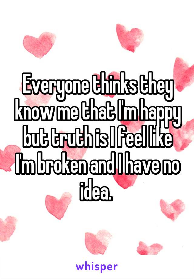 Everyone thinks they know me that I'm happy but truth is I feel like I'm broken and I have no idea. 