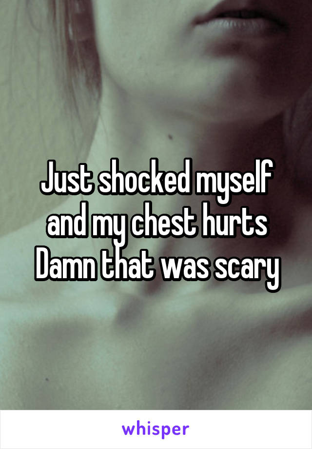 Just shocked myself and my chest hurts
Damn that was scary