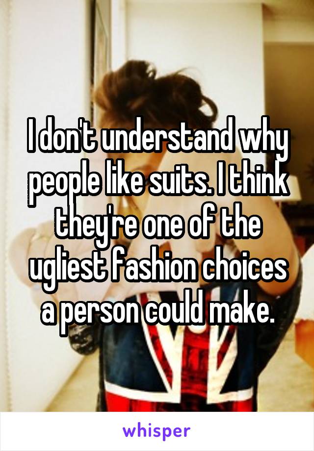 I don't understand why people like suits. I think they're one of the ugliest fashion choices a person could make.