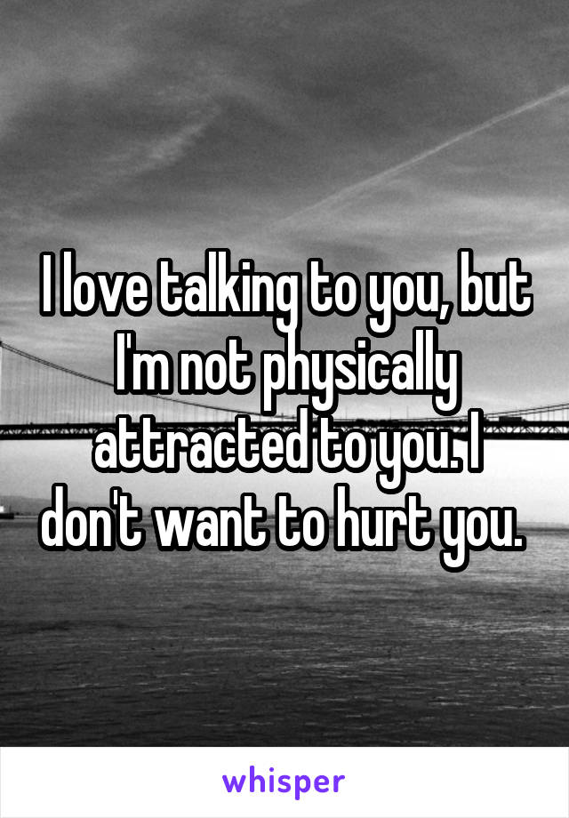 I love talking to you, but I'm not physically attracted to you. I don't want to hurt you. 