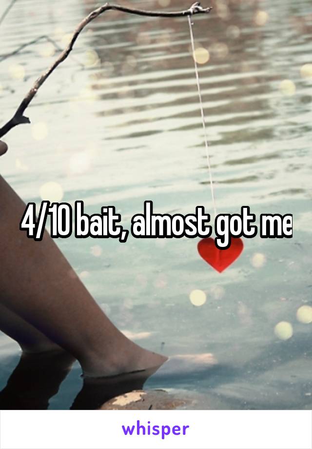 4/10 bait, almost got me