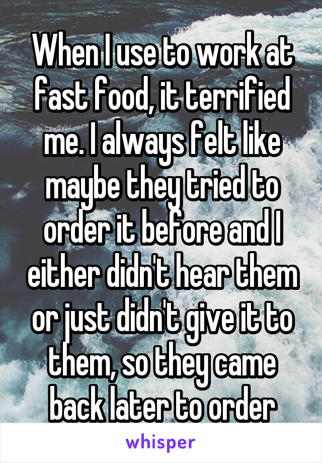 When I use to work at fast food, it terrified me. I always felt like maybe they tried to order it before and I either didn't hear them or just didn't give it to them, so they came back later to order